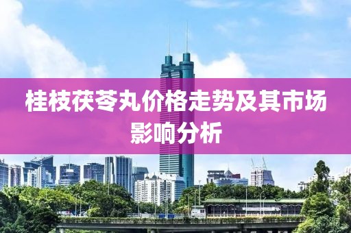 桂枝茯苓丸价格走势及其市场影响分析