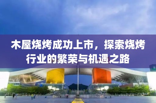 木屋烧烤成功上市，探索烧烤行业的繁荣与机遇之路