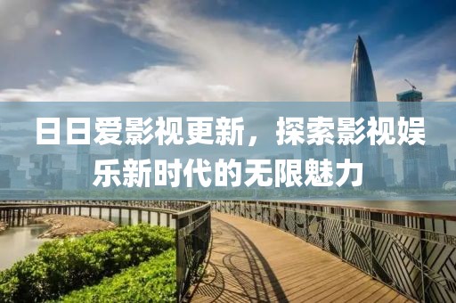 日日爱影视更新，探索影视娱乐新时代的无限魅力