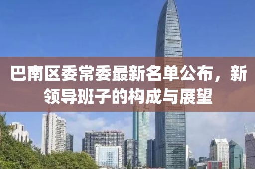 巴南区委常委最新名单公布，新领导班子的构成与展望