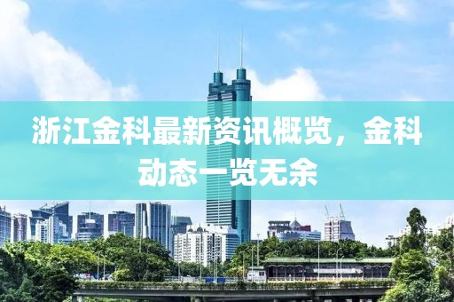 浙江金科最新资讯概览，金科动态一览无余