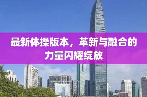 最新体操版本，革新与融合的力量闪耀绽放