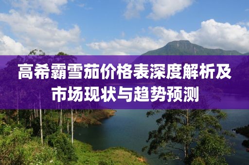 高希霸雪茄价格表深度解析及市场现状与趋势预测