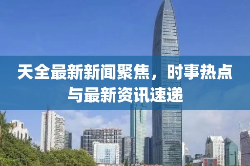 天全最新新闻聚焦，时事热点与最新资讯速递