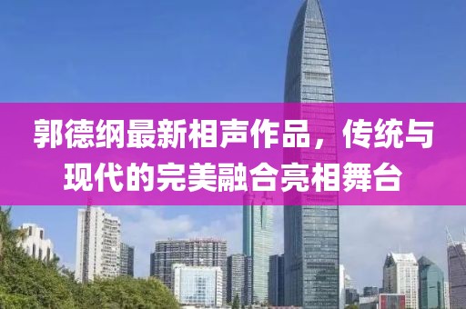 郭德纲最新相声作品，传统与现代的完美融合亮相舞台