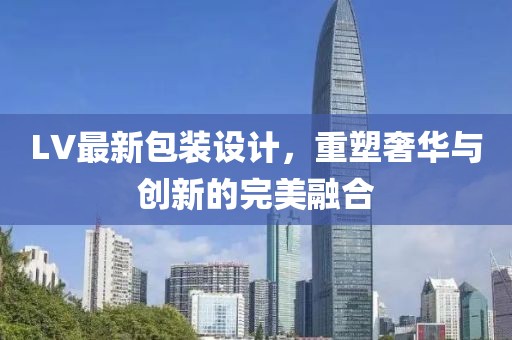 LV最新包装设计，重塑奢华与创新的完美融合