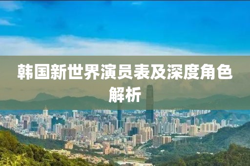 韩国新世界演员表及深度角色解析