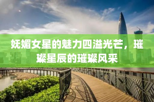 妩媚女星的魅力四溢光芒，璀璨星辰的璀璨风采