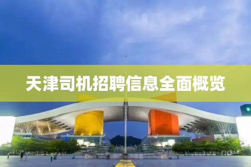 天津司机招聘信息全面概览