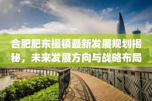 合肥肥东撮镇最新发展规划揭秘，未来发展方向与战略布局