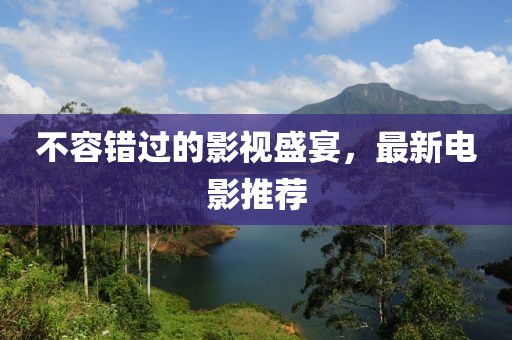 不容错过的影视盛宴，最新电影推荐