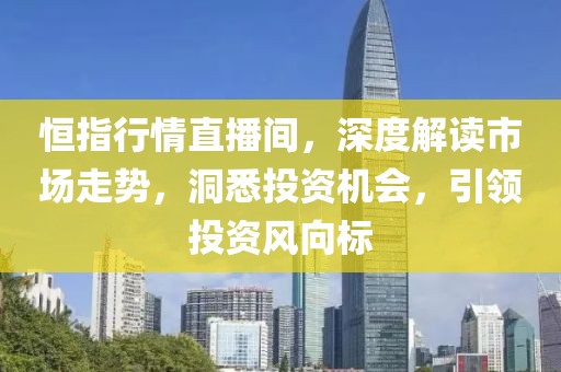 恒指行情直播间，深度解读市场走势，洞悉投资机会，引领投资风向标