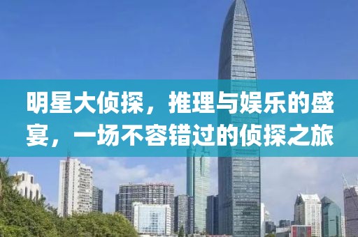 明星大侦探，推理与娱乐的盛宴，一场不容错过的侦探之旅