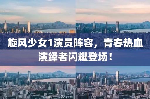 旋风少女1演员阵容，青春热血演绎者闪耀登场！