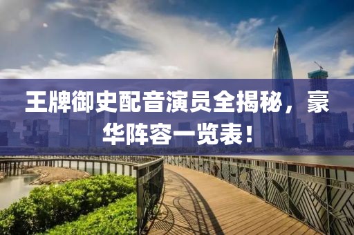 王牌御史配音演员全揭秘，豪华阵容一览表！