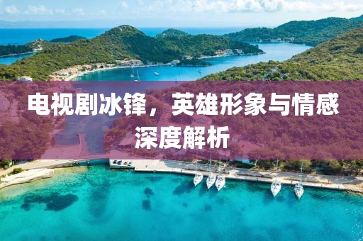 电视剧冰锋，英雄形象与情感深度解析