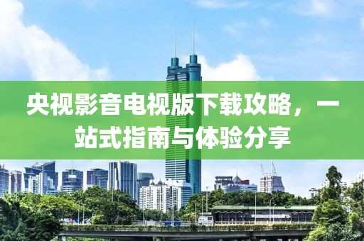 央视影音电视版下载攻略，一站式指南与体验分享