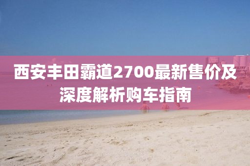 西安丰田霸道2700最新售价及深度解析购车指南