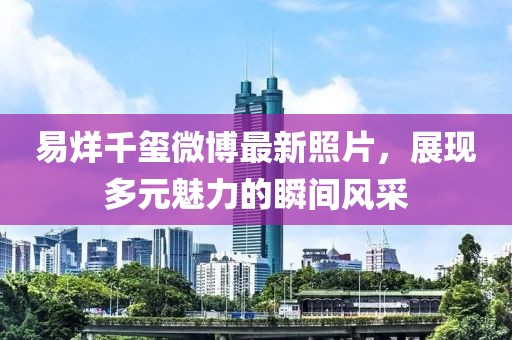 易烊千玺微博最新照片，展现多元魅力的瞬间风采