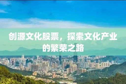 创源文化股票，探索文化产业的繁荣之路