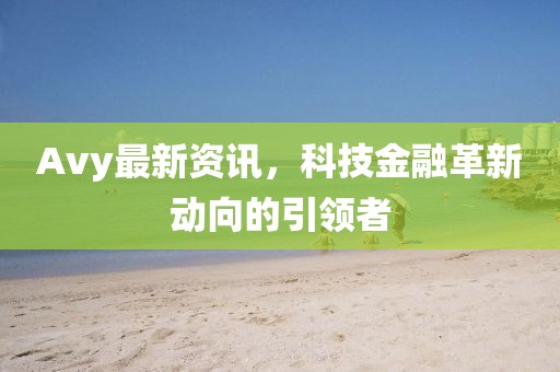 Avy最新资讯，科技金融革新动向的引领者