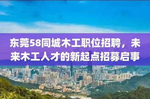 东莞58同城木工职位招聘，未来木工人才的新起点招募启事