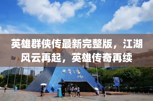 英雄群侠传最新完整版，江湖风云再起，英雄传奇再续