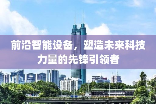 前沿智能设备，塑造未来科技力量的先锋引领者