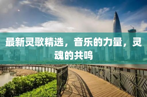 最新灵歌精选，音乐的力量，灵魂的共鸣