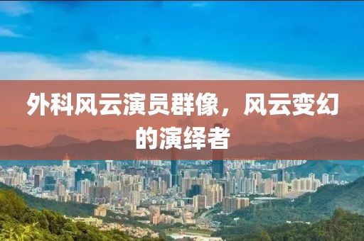 外科风云演员群像，风云变幻的演绎者