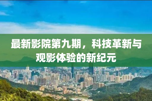 最新影院第九期，科技革新与观影体验的新纪元