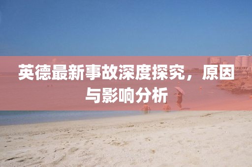 英德最新事故深度探究，原因与影响分析