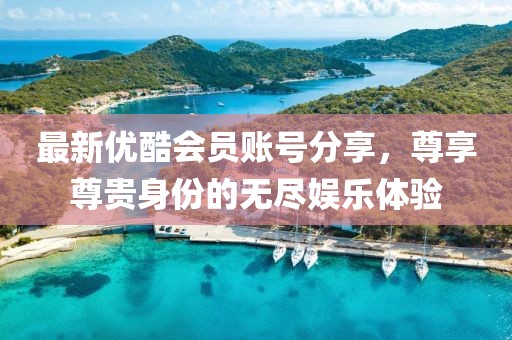最新优酷会员账号分享，尊享尊贵身份的无尽娱乐体验