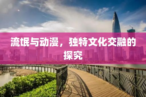 流氓与动漫，独特文化交融的探究