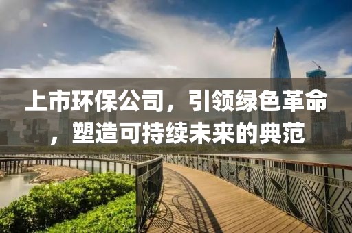 上市环保公司，引领绿色革命，塑造可持续未来的典范