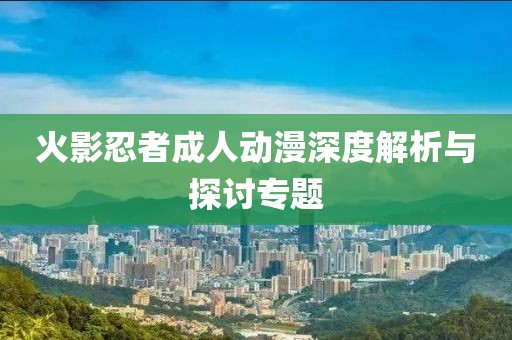 火影忍者成人动漫深度解析与探讨专题