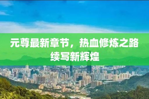 元尊最新章节，热血修炼之路续写新辉煌