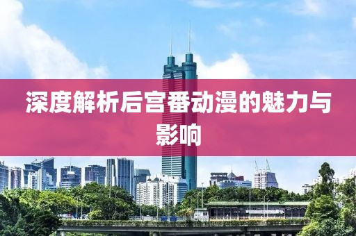 深度解析后宫番动漫的魅力与影响