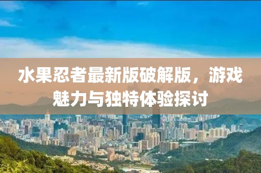 水果忍者最新版破解版，游戏魅力与独特体验探讨