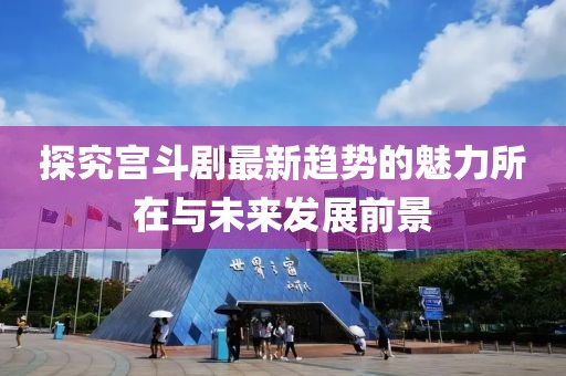 探究宫斗剧最新趋势的魅力所在与未来发展前景