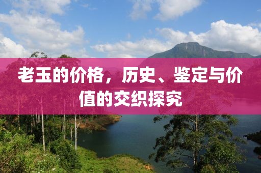 老玉的价格，历史、鉴定与价值的交织探究