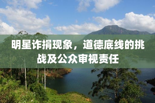 明星诈捐现象，道德底线的挑战及公众审视责任