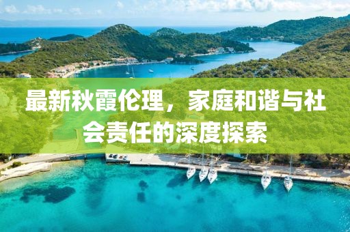最新秋霞伦理，家庭和谐与社会责任的深度探索