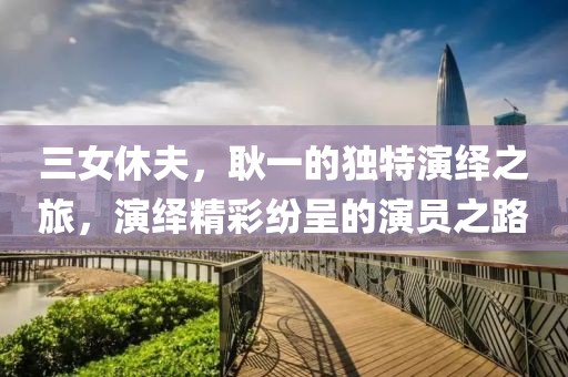 三女休夫，耿一的独特演绎之旅，演绎精彩纷呈的演员之路