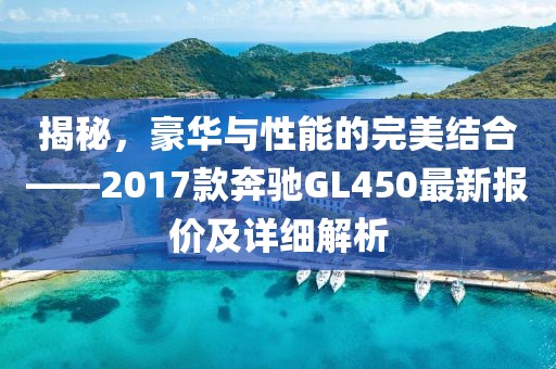 揭秘，豪华与性能的完美结合——2017款奔驰GL450最新报价及详细解析