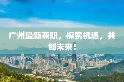 广州最新兼职，探索机遇，共创未来！