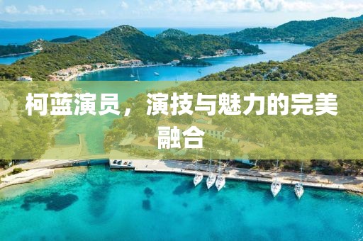 柯蓝演员，演技与魅力的完美融合