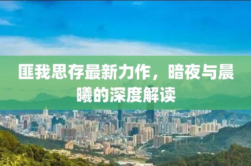 匪我思存最新力作，暗夜与晨曦的深度解读