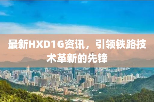 最新HXD1G资讯，引领铁路技术革新的先锋