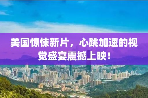 美国惊悚新片，心跳加速的视觉盛宴震撼上映！